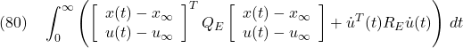 \displaystyle{(80)\quad \int_0^\infty \left( \left[\begin{array}{c} x(t)-x_\infty \\ u(t)-u_\infty \end{array}\right]^T Q_E \left[\begin{array}{c} x(t)-x_\infty \\ u(t)-u_\infty \end{array}\right] +{\dot u}^T(t)R_E{\dot u}(t)\right)\,dt }