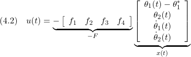 \displaystyle{(4.2)\quad u(t)= \underbrace{- \left[\begin{array}{cccc} f_1 & f_2 & f_3 & f_4 \end{array}\right] }_{-F} \underbrace{ \left[\begin{array}{c} \theta_1(t)-\theta_1^*\\ \theta_2(t)\\ \dot{\theta}_1(t)\\ \dot{\theta}_2(t) \end{array}\right] }_{x(t)} }