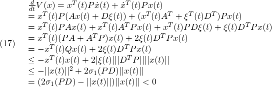 \displaystyle{(17)\quad \begin{array}{l} \frac{d}{dt}V(x)=x^T(t)P\dot{x}(t)+\dot{x}^T(t)Px(t)\\ =x^T(t)P(Ax(t)+D\xi(t))+(x^T(t)A^T+\xi^T(t)D^T)Px(t)\\ =x^T(t)PAx(t)+x^T(t)A^TPx(t)+x^T(t)PD\xi(t)+\xi(t)D^TPx(t)\\ =x^T(t)(PA+A^TP)x(t)+2\xi(t)D^TPx(t)\\ =-x^T(t)Qx(t)+2\xi(t)D^TPx(t)\\ \le -x^T(t)x(t)+ 2|\xi(t)|||D^TP||||x(t)||\\ \le -||x(t)||^2+ 2\sigma_1(PD)||x(t)|| \\ =(2\sigma_1(PD)-||x(t)||)||x(t)||<0 \end{array} }