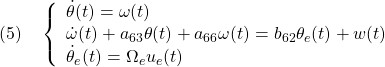 \displaystyle{(5)\quad	  \left\{\begin{array}{l}	  \dot{\theta}(t)=\omega(t)\\	  \dot{\omega}(t)+a_{63}\theta(t)+a_{66}\omega(t)=b_{62}\theta_e(t)+w(t)\\	 \dot{\theta}_e(t)=\Omega_e u_e(t)	  \end{array}\right.	  }