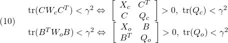 \displaystyle{(10)\quad \begin{array}{l} {\rm tr} (CW_cC^T)<\gamma^2 \Leftrightarrow\ \left[\begin{array}{cc} X_c & C^T \\ C & Q_c \end{array}\right]>0,\ {\rm tr} (Q_c)<\gamma^2\\ {\rm tr} (B^TW_oB)<\gamma^2 \Leftrightarrow\ \left[\begin{array}{cc} X_o & B \\ B^T & Q_o \end{array}\right]>0,\ {\rm tr} (Q_o)<\gamma^2 \end{array} }