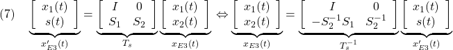 \displaystyle{(7)\quad \underbrace{ \left[\begin{array}{c} x_1(t)\\ s(t) \end{array}\right] }_{x'_{E3}(t)} = \underbrace{ \left[\begin{array}{cc} I & 0 \\ S_1 & S_2 \\ \end{array}\right] }_{T_s} \underbrace{ \left[\begin{array}{c} x_1(t)\\ x_2(t) \end{array}\right] }_{x_{E3}(t)}\\ \Leftrightarrow \underbrace{ \left[\begin{array}{c} x_1(t)\\ x_2(t) \end{array}\right] }_{x_{E3}(t)} = \underbrace{ \left[\begin{array}{cc} I & 0 \\ -S_2^{-1}S_1 & S_2^{-1} \\ \end{array}\right] }_{T_s^{-1}} \underbrace{ \left[\begin{array}{c} x_1(t)\\ s(t) \end{array}\right] }_{x'_{E3}(t)} }