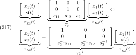 \displaystyle{(217)\quad \begin{array}{l} \underbrace{ \left[\begin{array}{c} x_1(t)\\ s(t) \end{array}\right] }_{x'_{E3}(t)} = \underbrace{ \left[\begin{array}{ccc} 1 & 0 & 0\\ 0 & 1 & 0\\ s_{11} & s_{12} & s_2 \\ \end{array}\right] }_{T_s} \underbrace{ \left[\begin{array}{c} x_1(t)\\ x_2(t) \end{array}\right] }_{x_{E3}(t)}\Leftrightarrow\\ \underbrace{ \left[\begin{array}{c} x_1(t)\\ x_2(t) \end{array}\right] }_{x_{E3}(t)} = \underbrace{ \left[\begin{array}{ccc} 1 & 0 & 0\\ 0 & 1 & 0\\ -s_2^{-1}s_{11} & -s_2^{-1}s_{12} & s_2^{-1} \\ \end{array}\right] }_{T_s^{-1}} \underbrace{ \left[\begin{array}{c} x_1(t)\\ s(t) \end{array}\right] }_{x'_{E3}(t)} \end{array} }