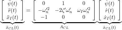 \displaystyle{ \underbrace{ \left[\begin{array}{c} \ddot{\psi}(t) \\ \ddot{r}(t) \\ \ddot{x}_I(t) \end{array}\right] }_{\ddot{x}_{CL}(t)} = \underbrace{ \left[\begin{array}{ccc} 0 & 1 & 0\\ -\omega_n'^2 & -2\zeta'\omega_n' & \omega_I\omega_n'^2 \\ -1 & 0 & 0 \end{array}\right] }_{A_{CL}} \underbrace{ \left[\begin{array}{c} \dot{\psi}(t) \\ \dot{r}(t) \\ \dot{x}_I(t) \end{array}\right] }_{\dot{x}_{CL}(t)} }