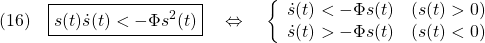 \displaystyle{(16)\quad \boxed{s(t)\dot{s}(t)< -\Phi s^2(t)} \quad \Leftrightarrow \quad \left\{\begin{array}{ll} \dot{s}(t)< -\Phi s(t) & (s(t)>0)\\ \dot{s}(t)> -\Phi s(t) & (s(t)<0) \end{array}\right. }