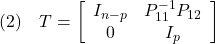 \displaystyle{(2)\quad T=\left[\begin{array}{cc} I_{n-p} & {P}_{11}^{-1}{P}_{12} \\ 0 & I_p \end{array}\right] }