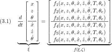 \displaystyle{(3.1)\quad \underbrace{\frac{d}{dt}\left[\begin{array}{c} x\\ z\\ \theta\\\hline \dot{x}\\ \dot{z}\\ \dot{\theta} \end{array}\right]}_{\dot{\xi}}= \underbrace{ \left[\begin{array}{c} f_1(x,z,\theta,\dot{x},\dot{z},\dot{\theta},T,\theta_e)\\ f_2(x,z,\theta,\dot{x},\dot{z},\dot{\theta},T,\theta_e)\\ f_3(x,z,\theta,\dot{x},\dot{z},\dot{\theta},T,\theta_e)\\\hline f_4(x,z,\theta,\dot{x},\dot{z},\dot{\theta},T,\theta_e)\\ f_5(x,z,\theta,\dot{x},\dot{z},\dot{\theta},T,\theta_e)\\ f_6(x,z,\theta,\dot{x},\dot{z},\dot{\theta},T,\theta_e) \end{array}\right]}_{f(\xi,\zeta)} }