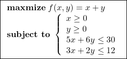 \displaystyle{\boxed{ \begin{array}{l} {\rm\bf maxmize}\ f(x,y)=x+y\\ {\rm\bf subject\ to}\ \left\{\begin{array}{l} x\ge0\\ y\ge0\\ 5x+6y\le30\\ 3x+2y\le12 \end{array}\right. \end{array}} }