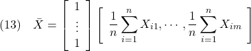 \displaystyle{(13)\quad \bar{X}=\left[\begin{array}{c} 1\\ \vdots\\ 1 \end{array}\right] \left[\begin{array}{c} \displaystyle{\frac{1}{n}\sum_{i=1}^nX_{i1},\cdots,\frac{1}{n}\sum_{i=1}^nX_{im}} \end{array}\right] }