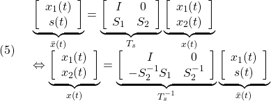 \displaystyle{(5)\quad \begin{array}{l} \underbrace{ \left[\begin{array}{c} x_1(t)\\ s(t) \end{array}\right] }_{\bar{x}(t)} = \underbrace{ \left[\begin{array}{cc} I & 0 \\ S_1 & S_2 \\ \end{array}\right] }_{T_s} \underbrace{ \left[\begin{array}{c} x_1(t)\\ x_2(t) \end{array}\right] }_{x(t)}\\ \Leftrightarrow \underbrace{ \left[\begin{array}{c} x_1(t)\\ x_2(t) \end{array}\right] }_{x(t)} = \underbrace{ \left[\begin{array}{cc} I & 0 \\ -S_2^{-1}S_1 & S_2^{-1} \\ \end{array}\right] }_{T_s^{-1}} \underbrace{ \left[\begin{array}{c} x_1(t)\\ s(t) \end{array}\right] }_{\bar{x}(t)} \end{array} }