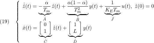 \displaystyle{(19)\quad \left\{\begin{array}{lll} \dot{\hat{z}}(t)=\underbrace{-\frac{\alpha}{T_m}}_{\hat{A}}\hat{z}(t) +\underbrace{\frac{\alpha(1-\alpha)}{T_m^2}}_{\hat{B}}y(t) +\underbrace{\frac{1}{K_ET_m}}_{\hat{J}}u(t),\ \hat{z}(0)=0\\ \hat{x}(t)= \underbrace{ \left[\begin{array}{cc} 0\\ 1 \end{array}\right]}_{\hat{C}}\hat{z}(t) + \underbrace{ \left[\begin{array}{cc} 1\\ L \end{array}\right] }_{\hat{D}}y(t) \end{array}\right. }