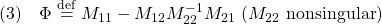 \displaystyle{(3)\quad \Phi\stackrel{\rm def}{=}M_{11}-M_{12}M_{22}^{-1}M_{21}\ (M_{22}\ {\rm nonsingular}) }