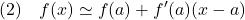 \displaystyle{(2)\quad f(x)\simeq f(a)+f'(a)(x-a) }