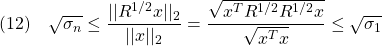 \displaystyle{(12)\quad \sqrt{\sigma_n} \le \frac{||R^{1/2}x||_2}{||x||_2}=\frac{\sqrt{x^TR^{1/2}R^{1/2}x}}{\sqrt{x^Tx}} \le\sqrt{\sigma_1} }