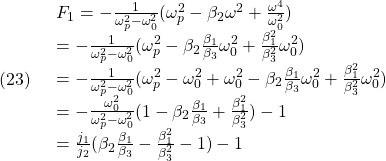 \displaystyle{(23)\quad \begin{array}{l} F_1=-\frac{1}{\omega_p^2-\omega_0^2}(\omega_p^2-\beta_2 \omega^2 +\frac{\omega^4}{\omega_0^2})\\ =-\frac{1}{\omega_p^2-\omega_0^2}(\omega_p^2-\beta_2 \frac{\beta_1}{\beta_3}\omega_0^2 +\frac{\beta_1^2}{\beta_3^2}\omega_0^2)\\ =-\frac{1}{\omega_p^2-\omega_0^2}(\omega_p^2-\omega_0^2+\omega_0^2-\beta_2 \frac{\beta_1}{\beta_3}\omega_0^2 +\frac{\beta_1^2}{\beta_3^2}\omega_0^2)\\ =-\frac{\omega_0^2}{\omega_p^2-\omega_0^2}(1-\beta_2 \frac{\beta_1}{\beta_3} +\frac{\beta_1^2}{\beta_3^2})-1\\ =\frac{j_1}{j_2}(\beta_2 \frac{\beta_1}{\beta_3} -\frac{\beta_1^2}{\beta_3^2}-1)-1\\ \end{array} }