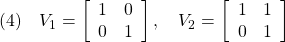 \displaystyle{(4)\quad V_1=\left[\begin{array}{cc} 1 & 0\\ 0 & 1 \end{array}\right],\quad V_2=\left[\begin{array}{cc} 1 & 1\\ 0 & 1 \end{array}\right] }