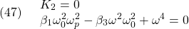 \displaystyle{(47)\quad \begin{array}{l} K_2=0\\ \beta_1 \omega_0^2 \omega_p^2-\beta_3 \omega^2 \omega_0^2+ \omega^4=0\\ \end{array} }