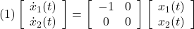 \displaystyle{(1) \left[\begin{array}{c} \dot{x}_1(t) \\ \dot{x}_2(t) \end{array}\right]= \left[\begin{array}{cc} -1 & 0 \\ 0 & 0 \end{array}\right] \left[\begin{array}{c} x_1(t) \\ x_2(t) \end{array}\right]}