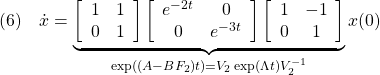 \displaystyle{(6)\quad \dot{x}= \underbrace{ \left[\begin{array}{cc} 1 & 1\\ 0 & 1 \end{array}\right] \left[\begin{array}{cc} e^{-2t} & 0\\ 0 & e^{-3t} \end{array}\right] \left[\begin{array}{cc} 1 & -1\\ 0 & 1 \end{array}\right] }_{\exp((A-BF_2)t)=V_2\exp(\Lambda t)V_2^{-1}} x(0) }