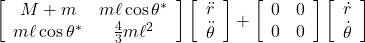 \left[\begin{array}{cc} M+m & m\ell\cos\theta^* \\ m\ell\cos\theta^* & \frac{4}{3}m\ell^2 \end{array}\right] \left[\begin{array}{c} \ddot{r}\\ \ddot{\theta} \end{array}\right] + \left[\begin{array}{cc} 0 & 0 \\ 0 & 0 \end{array}\right] \left[\begin{array}{c} \dot{r}\\ \dot{\theta} \end{array}\right]