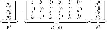 \displaystyle{ \underbrace{ \left[\begin{array}{c} p_x^1 \\ p_y^1 \\ p_z^1 \end{array}\right] }_{{\bf p}^1} = \underbrace{ \left[\begin{array}{ccc} \hat{i}^1\cdot\hat{i}^0&\hat{i}^1\cdot\hat{j}^0&\hat{i}^1\cdot\hat{k}^0\\ \hat{j}^1\cdot\hat{i}^0&\hat{j}^1\cdot\hat{j}^0&\hat{j}^1\cdot\hat{k}^0\\ \hat{k}^1\cdot\hat{i}^0&\hat{k}^1\cdot\hat{j}^0&\hat{k}^1\cdot\hat{k}^0 \end{array}\right] }_{R_0^1(\psi)} \underbrace{ \left[\begin{array}{c} p_x^0 \\ p_y^0 \\ p_z^0 \end{array}\right] }_{{\bf p}^0} }