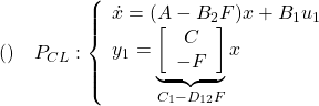 \displaystyle{()\quad P_{CL}: \left\{\begin{array}{l} \dot{x}=(A-B_2F)x+B_1u_1 \\ y_1= \underbrace{ \left[\begin{array}{c} C\\ -F \end{array}\right] }_{C_1-D_{12}F} x \end{array}\right. }