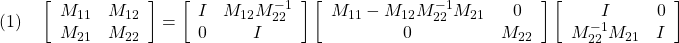 \displaystyle{(1)\quad \left[\begin{array}{cc} M_{11} & M_{12} \\ M_{21} & M_{22} \end{array}\right] = \left[\begin{array}{cc} I & M_{12}M_{22}^{-1} \\ 0 & I \end{array}\right] \left[\begin{array}{cc} M_{11}-M_{12}M_{22}^{-1}M_{21} & 0 \\ 0 & M_{22} \end{array}\right] \left[\begin{array}{cc} I & 0 \\ M_{22}^{-1}M_{21} & I \end{array}\right] }