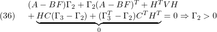 \displaystyle{(36)\quad \begin{array}{l} (A-BF)\Gamma_{2}+\Gamma_{2}(A-BF)^T+H^TVH\\ +\underbrace{HC(\Gamma_{3}-\Gamma_{2})+(\Gamma^T_{3}-\Gamma_{2})C^TH^T}_{0}=0\Rightarrow \Gamma_{2}>0 \end{array} }