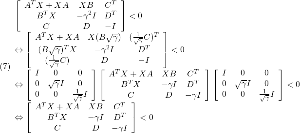 \displaystyle{(7) \begin{array}{l} \left[\begin{array}{ccc} A^TX+XA & XB & C^T \\ B^TX & -\gamma^2 I & D^T \\ C & D & -I \end{array}\right]<0 \\ \Leftrightarrow \left[\begin{array}{ccc} A^TX+XA & X(B\sqrt{\gamma}) &  (\frac{1}{\sqrt{\gamma}}C)^T \\ (B\sqrt{\gamma})^TX & - \gamma^2 I &  D^T \\ (\frac{1}{\sqrt{\gamma}}C) & D & -I \end{array}\right]<0 \\ \Leftrightarrow \left[\begin{array}{ccc} I & 0 & 0 \\ 0 & \sqrt{\gamma} I & 0 \\ 0 & 0 & \frac{1}{\sqrt{\gamma}} I \end{array}\right] \left[\begin{array}{ccc} A^TX+XA & XB & C^T \\ B^TX & -\gamma I & D^T \\ C & D &-\gamma I \end{array}\right] \left[\begin{array}{ccc} I & 0 & 0 \\ 0 & \sqrt{\gamma} I & 0 \\ 0 & 0 & \frac{1}{\sqrt{\gamma}} I \end{array}\right]<0 \\ \Leftrightarrow \left[\begin{array}{ccc} A^TX+XA & XB & C^T \\ B^TX & -\gamma I & D^T \\ C & D &-\gamma I \end{array}\right]<0 \end{array} }