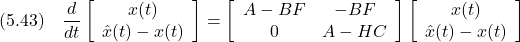 \displaystyle{(5.43)\quad \frac{d}{dt} \left[\begin{array}{c} x(t)\\ \hat{x}(t)-x(t) \end{array}\right] = \left[\begin{array}{cc} A-BF & -BF \\ 0  & A-HC \end{array}\right] \left[\begin{array}{c} x(t)\\ \hat{x}(t)-x(t) \end{array}\right] }