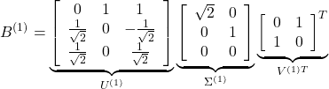 \begin{equation*} B^{(1)}= \underbrace{ \left[\begin{array}{ccc} 0 & 1 & 1 \\ \frac{1}{\sqrt{2}} & 0 & -\frac{1}{\sqrt{2}} \\ \frac{1}{\sqrt{2}} & 0 & \frac{1}{\sqrt{2}} \end{array}\right] }_{U^{(1)}} \underbrace{ \left[\begin{array}{cc} \sqrt{2} & 0 \\ 0 & 1 \\ 0 & 0 \end{array}\right] }_{\Sigma^{(1)}} \underbrace{ \left[\begin{array}{cc} 0 & 1 \\ 1 & 0 \end{array}\right]^T }_{V^{(1)T}} \end{equation*}