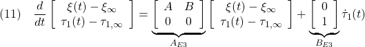 \displaystyle{(11)\quad \frac{d}{dt} \left[\begin{array}{c} \xi(t)-\xi_\infty \\ \tau_1(t)-\tau_{1,\infty} \end{array}\right] = \underbrace{ \left[\begin{array}{cc} A & B \\ 0 & 0 \end{array}\right] }_{A_{E3}} \left[\begin{array}{c} \xi(t)-\xi_\infty \\ \tau_1(t)-\tau_{1,\infty} \end{array}\right] + \underbrace{ \left[\begin{array}{c} 0 \\ 1 \end{array}\right] }_{B_{E3}} \dot{\tau}_1(t) }