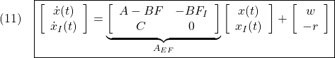 \displaystyle{(11)\quad \boxed{ %\underbrace{ \left[\begin{array}{c} \dot{x}(t) \\ \dot{x}_I(t) \end{array}\right] %}_{\dot{x}_E(t)} = \underbrace{ \left[\begin{array}{cc} A-BF & -BF_I \\ C & 0 \end{array}\right] }_{A_{EF}} %\underbrace{ \left[\begin{array}{c} x(t) \\ x_I(t) \end{array}\right] %}_{x_E(t)} + %\underbrace{ \left[\begin{array}{c} w \\ -r \end{array}\right] %}_{w_E} }}