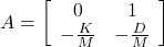 A=\left[\begin{array}{cc} 0 & 1\\ -\frac{K}{M} & -\frac{D}{M} \end{array}\right]