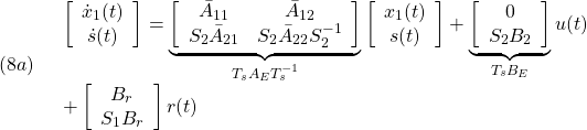 \displaystyle{(8a)\quad \begin{array}{l} %\underbrace{ \left[\begin{array}{c} \dot x_1(t)\\ \dot s(t) \end{array}\right] %}_{\dot{x}'(t)} = \underbrace{ \left[\begin{array}{cc} \bar{A}_{11} & \bar{A}_{12} \\ S_2\bar{A}_{21} & S_2\bar{A}_{22}S_2^{-1} \\ \end{array}\right] }_{T_sA_ET_s^{-1}} %\underbrace{ \left[\begin{array}{c} x_1(t)\\ s(t) \end{array}\right] %}_{x'(t)} + \underbrace{ \left[\begin{array}{cc} 0\\ S_2B_2 \end{array}\right] }_{T_sB_E} u(t)\\ + \left[\begin{array}{cc} B_r \\ S_1B_r \end{array}\right] r(t) \end{array} }