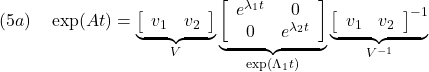 \displaystyle{(5a)\quad \exp(A t)=\underbrace{\left[\begin{array}{cc} v_1 & v_2 \end{array}\right]}_{V} \underbrace{\left[\begin{array}{cc} e^{\lambda_1t} & 0 \\ 0 & e^{\lambda_2 t} \end{array}\right]}_{\exp(\Lambda_1 t)} \underbrace{\left[\begin{array}{cc} v_1 & v_2 \end{array}\right]^{-1}}_{V^{-1}} }