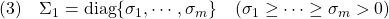 \displaystyle{(3)\quad \Sigma_1={\rm diag}\{\sigma_1,\cdots,\sigma_m\}\quad(\sigma_1\ge\cdots\ge\sigma_m>0) }