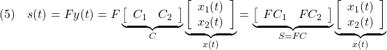 \displaystyle{(5)\quad s(t)=Fy(t)=F \underbrace{ \left[\begin{array}{cc} C_{1} & C_{2} \\ \end{array}\right] }_{C} \underbrace{ \left[\begin{array}{c} x_1(t)\\ x_2(t) \end{array}\right] }_{x(t)} =\underbrace{ \left[\begin{array}{cc} FC_{1} & FC_{2} \\ \end{array}\right] }_{S=FC} \underbrace{ \left[\begin{array}{c} x_1(t)\\ x_2(t) \end{array}\right] }_{x(t)} }