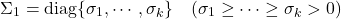 \begin{equation*} \Sigma_1={\rm diag}\{\sigma_1,\cdots,\sigma_k\} \quad (\sigma_1\ge\cdots\ge\sigma_k>0) \end{equation*}