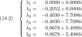 \displaystyle{(18.2)\quad \left\{\begin{array}{lr} \lambda_1=&   0.0000 + 0.0000i\\ \lambda_2=&   -0.2052 + 0.0000i\\ \lambda_3=&   -0.4030 + 7.7086i\\ \lambda_4=&   -0.4030 - 7.7086i\\ \lambda_5=&    0.0678 + 5.4080i\\ \lambda_6=&    0.0678 - 5.4080i \end{array}\right.}