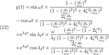 (12)\quad  \begin{array}{l} \displaystyle{y(t)=\sin\omega t\times\frac{1-(\frac{\omega}{\omega_n})^2}{(1-(\frac{\omega}{\omega_n})^2)^2+4\zeta^2(\frac{\omega}{\omega_n})^2}}\\ \displaystyle{-\cos\omega t\times\frac{2\zeta\frac{\omega}{\omega_2}}{(1-(\frac{\omega}{\omega_n})^2)^2+4\zeta^2(\frac{\omega}{\omega_n})^2}}\\ \displaystyle{+e^{\lambda_Rt}\sin\lambda_It\times\frac{\omega}{\lambda_I}\frac{(\frac{\omega}{\omega_n})^2-(1-2\zeta^2)}{(1-(\frac{\omega}{\omega_n})^2)^2+4\zeta^2(\frac{\omega}{\omega_n})^2}}\\ \displaystyle{+e^{\lambda_Rt}\cos\lambda_It\times\frac{2\zeta\frac{\omega}{\omega_n}}{(1-(\frac{\omega}{\omega_n})^2)^2+4\zeta^2(\frac{\omega}{\omega_n})^2}} \end{array}