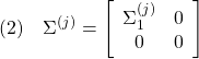 \displaystyle{(2)\quad \Sigma^{(j)}= \left[\begin{array}{cc} \Sigma_1^{(j)} & 0 \\ 0 & 0 \end{array}\right] }