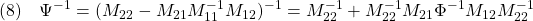 \displaystyle{(8)\quad \Psi^{-1}=(M_{22}-M_{21}M_{11}^{-1}M_{12})^{-1}= M_{22}^{-1}+M_{22}^{-1}M_{21}\Phi^{-1}M_{12}M_{22}^{-1} }