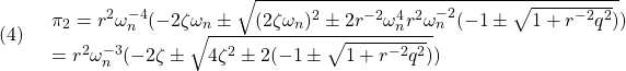 \displaystyle{(4)\quad \begin{array}{l} \pi_2= %\frac{-b\pm\sqrt{b^2-ac}}{a}  a=r^{-2}\omega_n^4, b=2\zeta\omega_n, c=-2\pi_3 r^2\omega_n^{-4}(-2\zeta\omega_n\pm\sqrt{(2\zeta\omega_n)^2\pm 2r^{-2}\omega_n^4r^2\omega_n^{-2}(-1\pm\sqrt{1+r^{-2}q^2})})\\ =r^2\omega_n^{-3}(-2\zeta\pm\sqrt{4\zeta^2\pm 2(-1\pm\sqrt{1+r^{-2}q^2})}) \end{array}} }