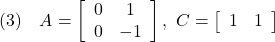 \displaystyle{ (3)\quad A= \left[\begin{array}{cc} 0 & 1 \\ 0 & -1 \end{array}\right] ,\ C= \left[\begin{array}{cc} 1 & 1 \end{array}\right] }