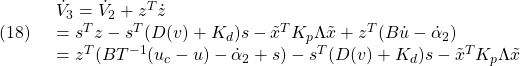 \displaystyle{(18)\quad \begin{array}{l} \dot{V}_3=\dot{V}_2+z^T\dot{z}\\ =s^Tz-s^T(D(v)+K_d)s-\tilde{x}^TK_p\Lambda\tilde{x}+z^T(B\dot{u}-\dot{\alpha}_2)\\ =z^T(BT^{-1}(u_c-u)-\dot{\alpha}_2+s)-s^T(D(v)+K_d)s-\tilde{x}^TK_p\Lambda\tilde{x} \end{array} }