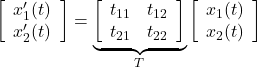 \displaystyle{ \left[\begin{array}{c} x_1'(t) \\ x_2'(t) \end{array}\right] = \underbrace{ \left[\begin{array}{cc} t_{11} & t_{12} \\ t_{21} & t_{22} \end{array}\right] }_T \left[\begin{array}{c} x_1(t) \\ x_2(t) \end{array}\right] }