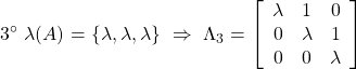 \displaystyle{3^{\circ}\ \lambda(A)=\{\lambda,\lambda,\lambda\} \ \Rightarrow\ \Lambda_3=\left[\begin{array}{ccc} \lambda & 1 & 0\\ 0 & \lambda & 1\\ 0 & 0 & \lambda \end{array}\right]}