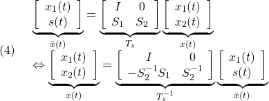 \displaystyle{(4)\quad \begin{array}{l} \underbrace{ \left[\begin{array}{c} x_1(t)\\ s(t) \end{array}\right] }_{\bar{x}(t)} = \underbrace{ \left[\begin{array}{cc} I & 0 \\ S_1 & S_2 \\ \end{array}\right] }_{T_s} \underbrace{ \left[\begin{array}{c} x_1(t)\\ x_2(t) \end{array}\right] }_{x(t)}\\ \Leftrightarrow \underbrace{ \left[\begin{array}{c} x_1(t)\\ x_2(t) \end{array}\right] }_{x(t)} = \underbrace{ \left[\begin{array}{cc} I & 0 \\ -S_2^{-1}S_1 & S_2^{-1} \\ \end{array}\right] }_{T_s^{-1}} \underbrace{ \left[\begin{array}{c} x_1(t)\\ s(t) \end{array}\right] }_{\bar{x}(t)} \end{array} }