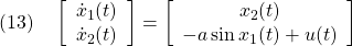 \displaystyle{(13)\quad \left[\begin{array}{c} \dot{x}_1(t)\\ \dot{x}_2(t) \end{array}\right]= \left[\begin{array}{cc} x_2(t)\\ -a\sin x_1(t)+u(t) \end{array}\right] }